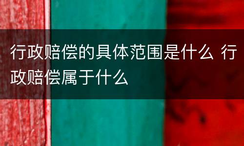 行政赔偿的具体范围是什么 行政赔偿属于什么