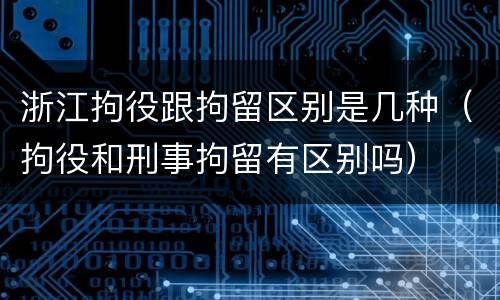 浙江拘役跟拘留区别是几种（拘役和刑事拘留有区别吗）