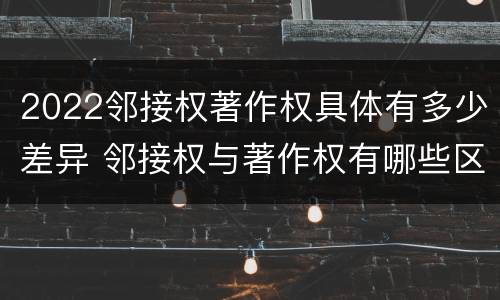 2022邻接权著作权具体有多少差异 邻接权与著作权有哪些区别?