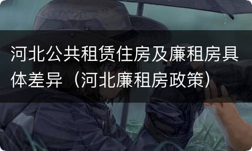 河北公共租赁住房及廉租房具体差异（河北廉租房政策）