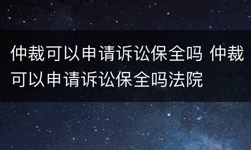 仲裁可以申请诉讼保全吗 仲裁可以申请诉讼保全吗法院