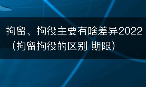拘留、拘役主要有啥差异2022（拘留拘役的区别 期限）