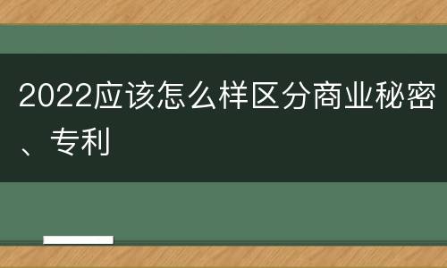 2022应该怎么样区分商业秘密、专利