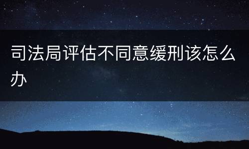 司法局评估不同意缓刑该怎么办
