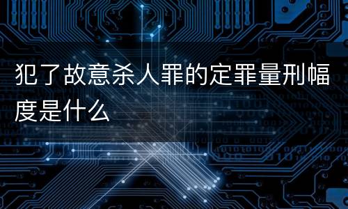 犯了故意杀人罪的定罪量刑幅度是什么