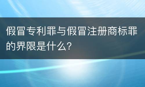 假冒专利罪与假冒注册商标罪的界限是什么？