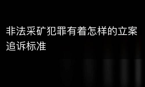 非法采矿犯罪有着怎样的立案追诉标准