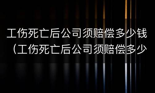 工伤死亡后公司须赔偿多少钱（工伤死亡后公司须赔偿多少钱才能起诉）