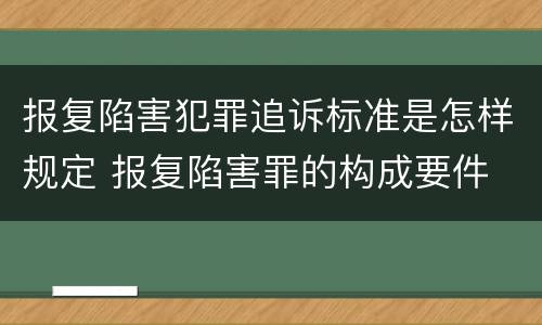 报复陷害犯罪追诉标准是怎样规定 报复陷害罪的构成要件