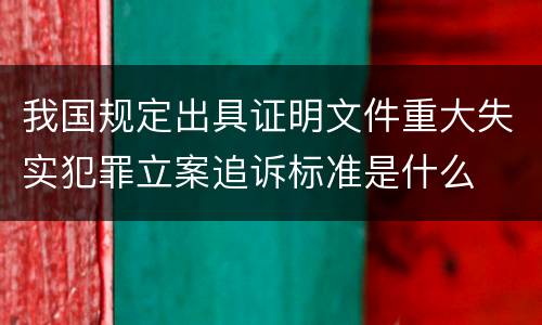 我国规定出具证明文件重大失实犯罪立案追诉标准是什么