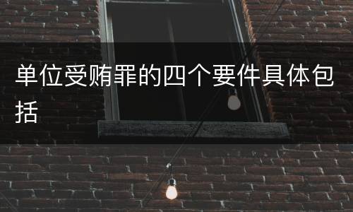 单位受贿罪的四个要件具体包括