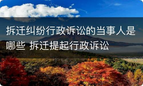 拆迁纠纷行政诉讼的当事人是哪些 拆迁提起行政诉讼