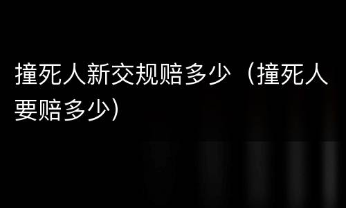 撞死人新交规赔多少（撞死人要赔多少）