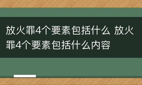 放火罪4个要素包括什么 放火罪4个要素包括什么内容