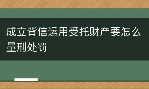 成立背信运用受托财产要怎么量刑处罚