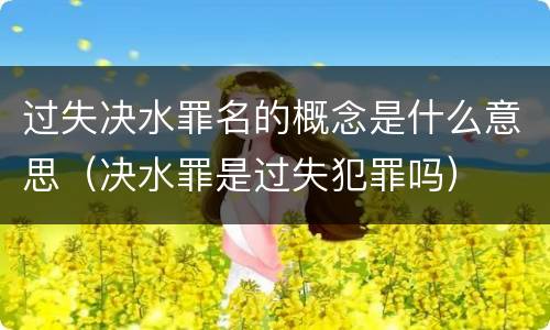 过失决水罪名的概念是什么意思（决水罪是过失犯罪吗）