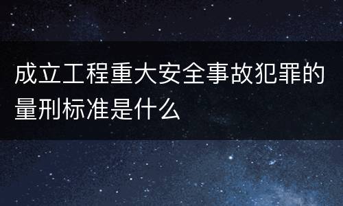 成立工程重大安全事故犯罪的量刑标准是什么