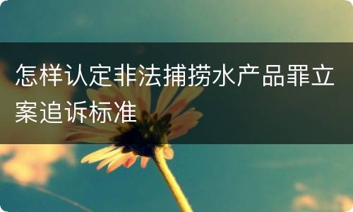 怎样认定非法捕捞水产品罪立案追诉标准