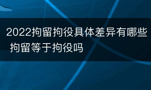 2022拘留拘役具体差异有哪些 拘留等于拘役吗