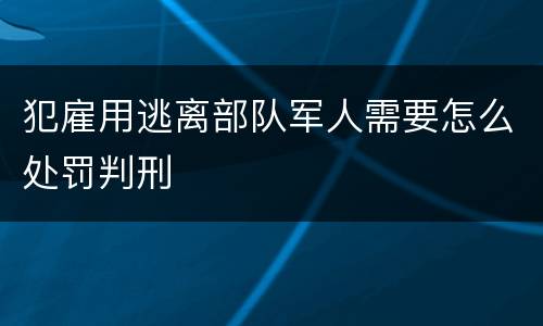 犯雇用逃离部队军人需要怎么处罚判刑