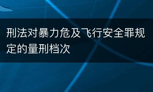 刑法对暴力危及飞行安全罪规定的量刑档次