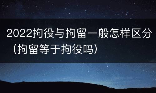 2022拘役与拘留一般怎样区分（拘留等于拘役吗）