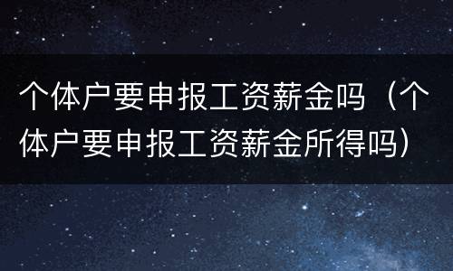 个体户要申报工资薪金吗（个体户要申报工资薪金所得吗）