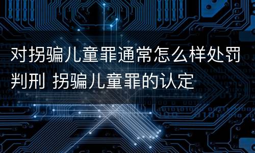 对拐骗儿童罪通常怎么样处罚判刑 拐骗儿童罪的认定