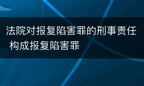 法院对报复陷害罪的刑事责任 构成报复陷害罪