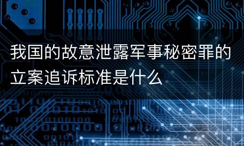 我国的故意泄露军事秘密罪的立案追诉标准是什么