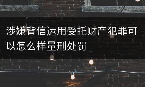 涉嫌背信运用受托财产犯罪可以怎么样量刑处罚