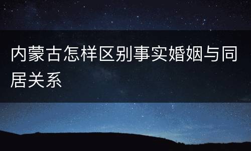 内蒙古怎样区别事实婚姻与同居关系