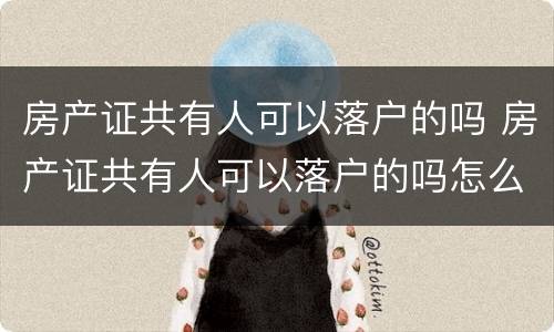 房产证共有人可以落户的吗 房产证共有人可以落户的吗怎么办