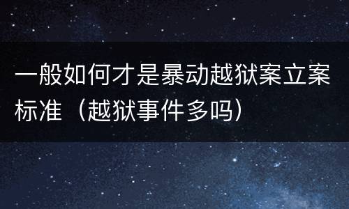 一般如何才是暴动越狱案立案标准（越狱事件多吗）