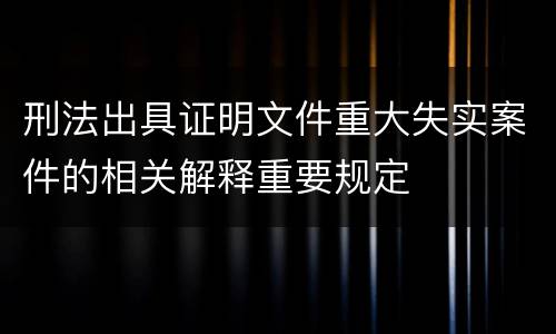 刑法出具证明文件重大失实案件的相关解释重要规定