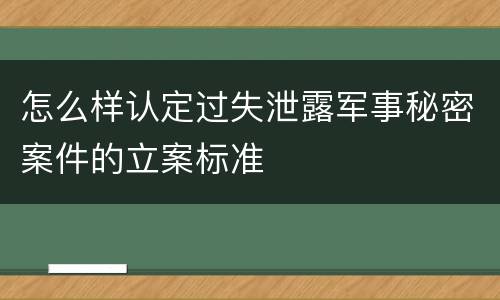 怎么样认定过失泄露军事秘密案件的立案标准