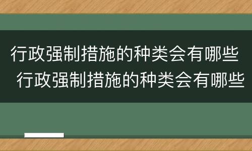行政强制措施的种类会有哪些 行政强制措施的种类会有哪些内容