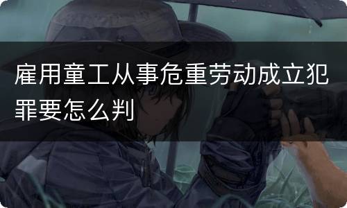 雇用童工从事危重劳动成立犯罪要怎么判