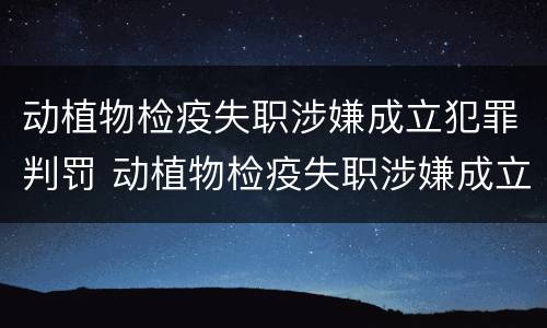 动植物检疫失职涉嫌成立犯罪判罚 动植物检疫失职涉嫌成立犯罪判罚吗