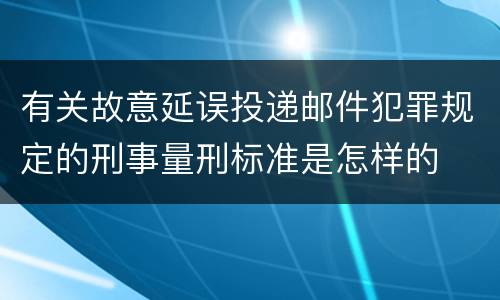 有关故意延误投递邮件犯罪规定的刑事量刑标准是怎样的
