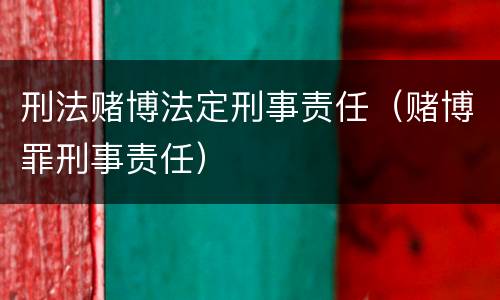 刑法赌博法定刑事责任（赌博罪刑事责任）