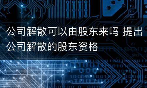 公司解散可以由股东来吗 提出公司解散的股东资格