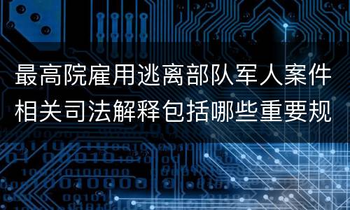 最高院雇用逃离部队军人案件相关司法解释包括哪些重要规定