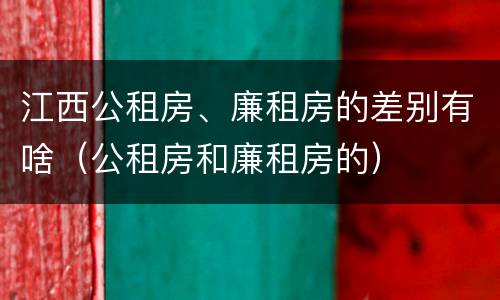 江西公租房、廉租房的差别有啥（公租房和廉租房的）