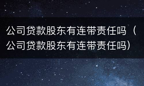 公司贷款股东有连带责任吗（公司贷款股东有连带责任吗）