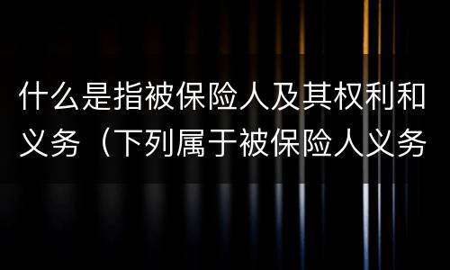 什么是指被保险人及其权利和义务（下列属于被保险人义务的是）