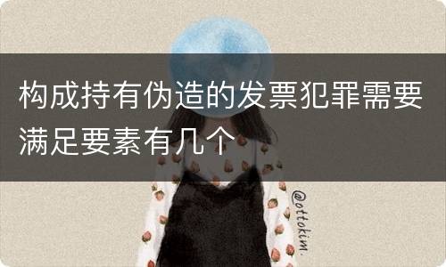 构成持有伪造的发票犯罪需要满足要素有几个