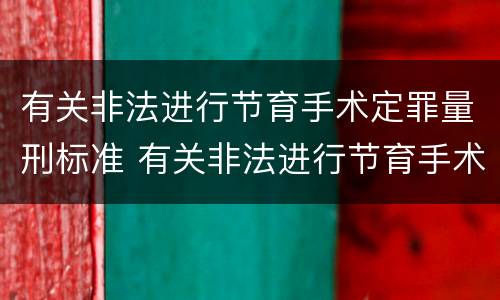 有关非法进行节育手术定罪量刑标准 有关非法进行节育手术定罪量刑标准是