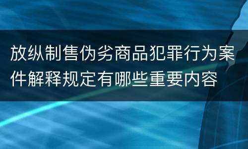 放纵制售伪劣商品犯罪行为案件解释规定有哪些重要内容