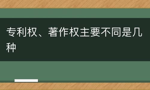 专利权、著作权主要不同是几种